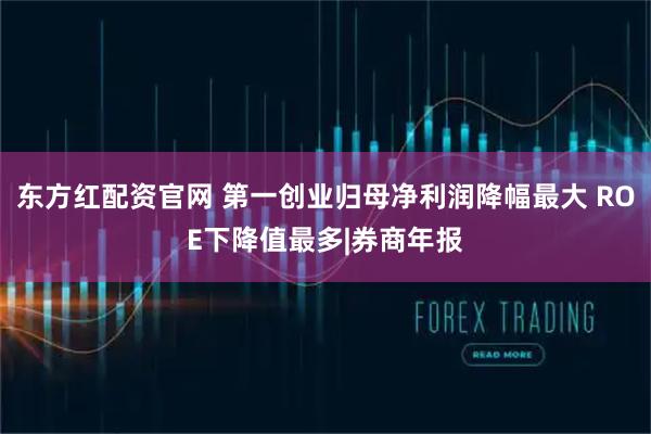 东方红配资官网 第一创业归母净利润降幅最大 ROE下降值最多|券商年报